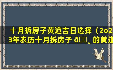 十月拆房子黄道吉日选择（2o23年农历十月拆房子 🕸 的黄道吉日）